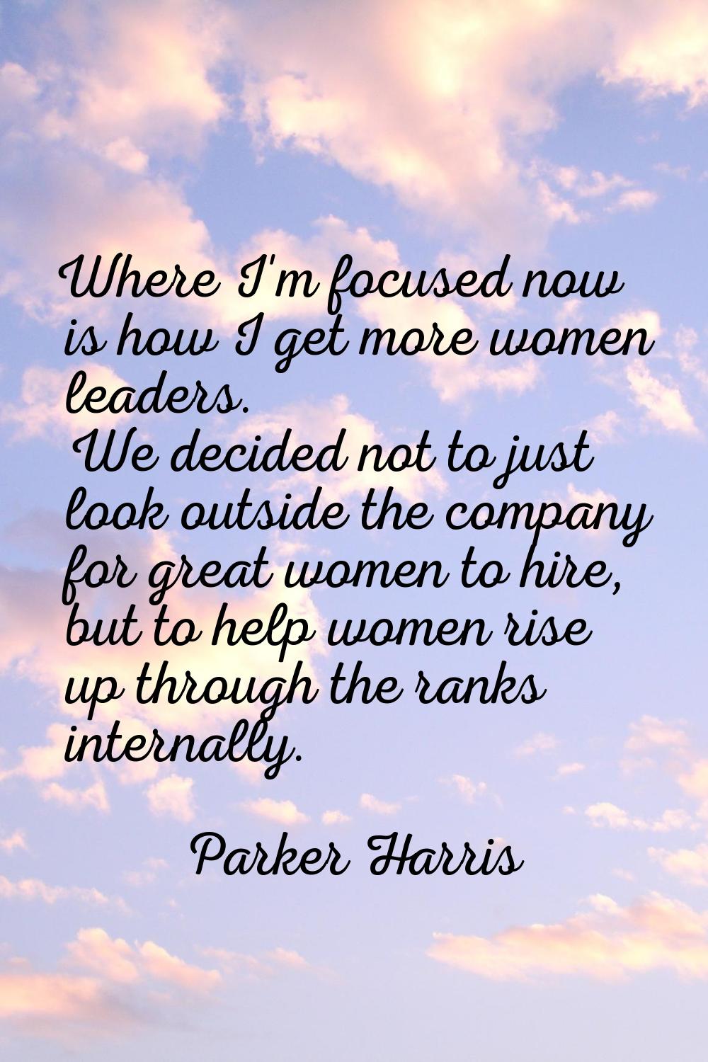 Where I'm focused now is how I get more women leaders. We decided not to just look outside the comp