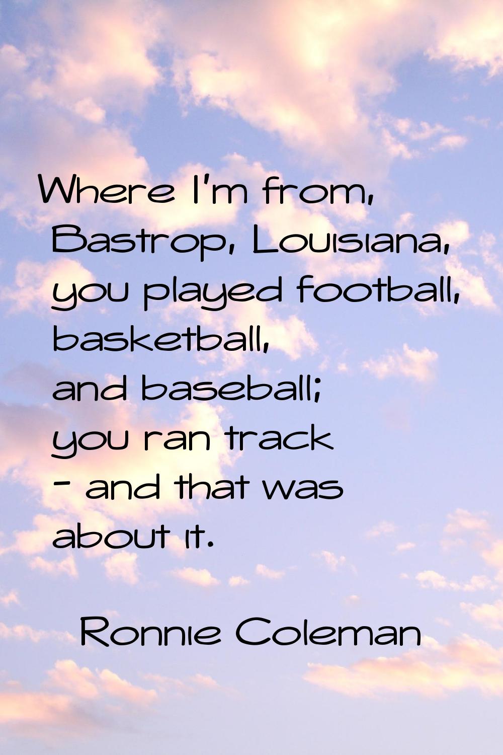Where I'm from, Bastrop, Louisiana, you played football, basketball, and baseball; you ran track - 