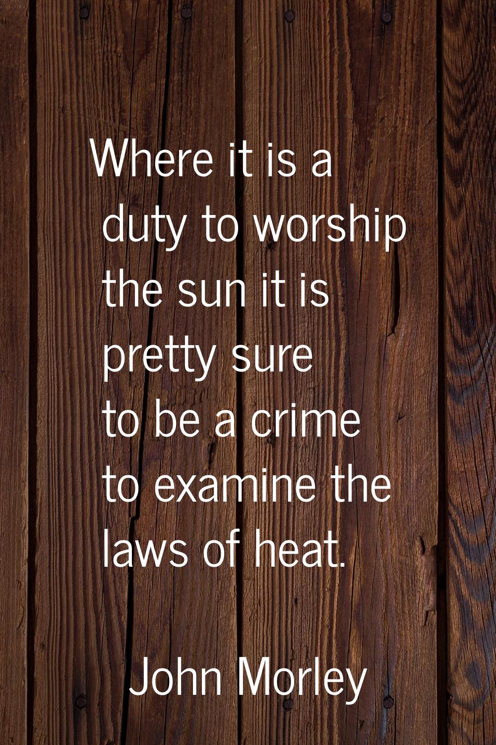 Where it is a duty to worship the sun it is pretty sure to be a crime to examine the laws of heat.