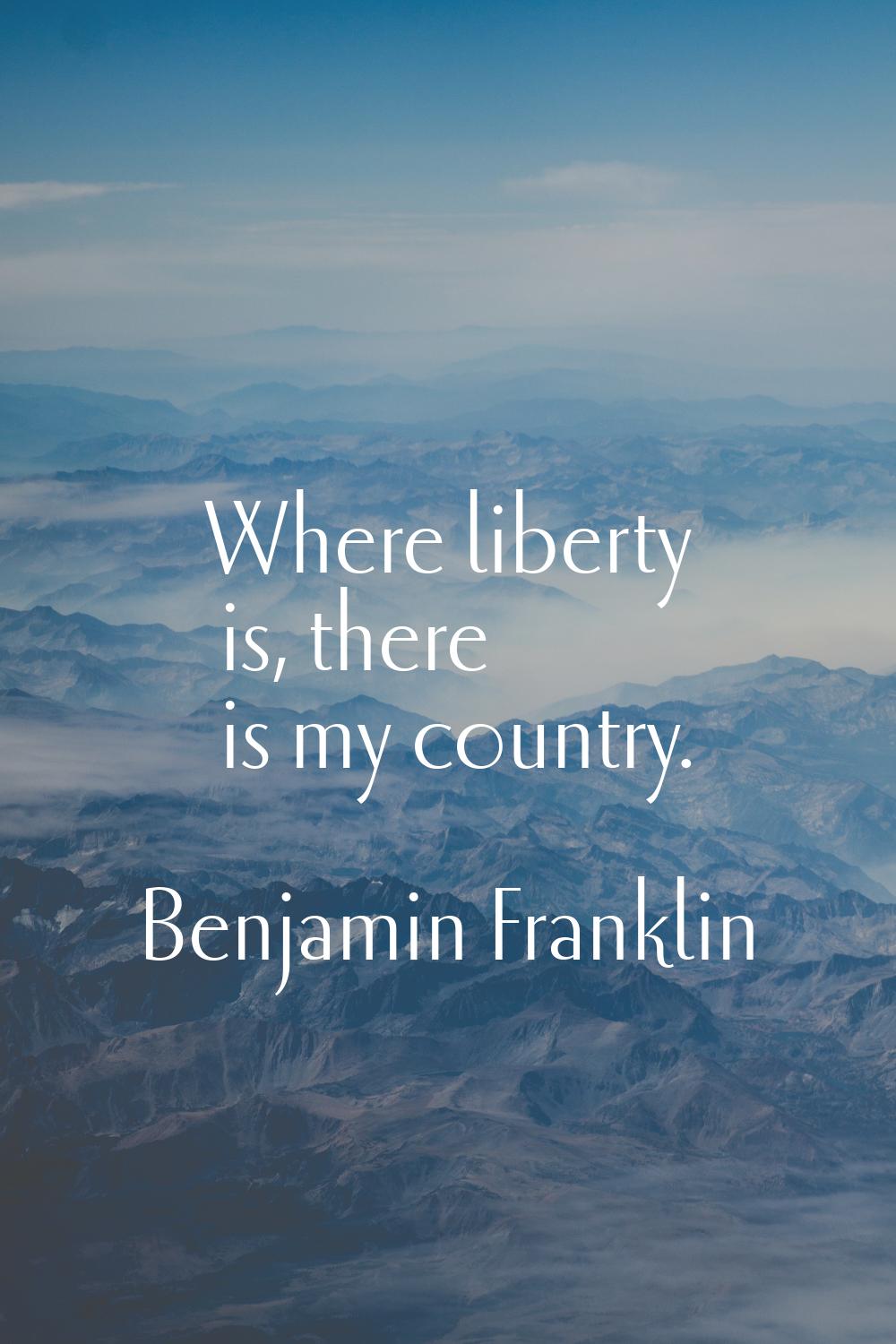 Where liberty is, there is my country.