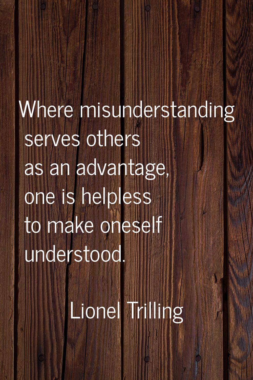 Where misunderstanding serves others as an advantage, one is helpless to make oneself understood.