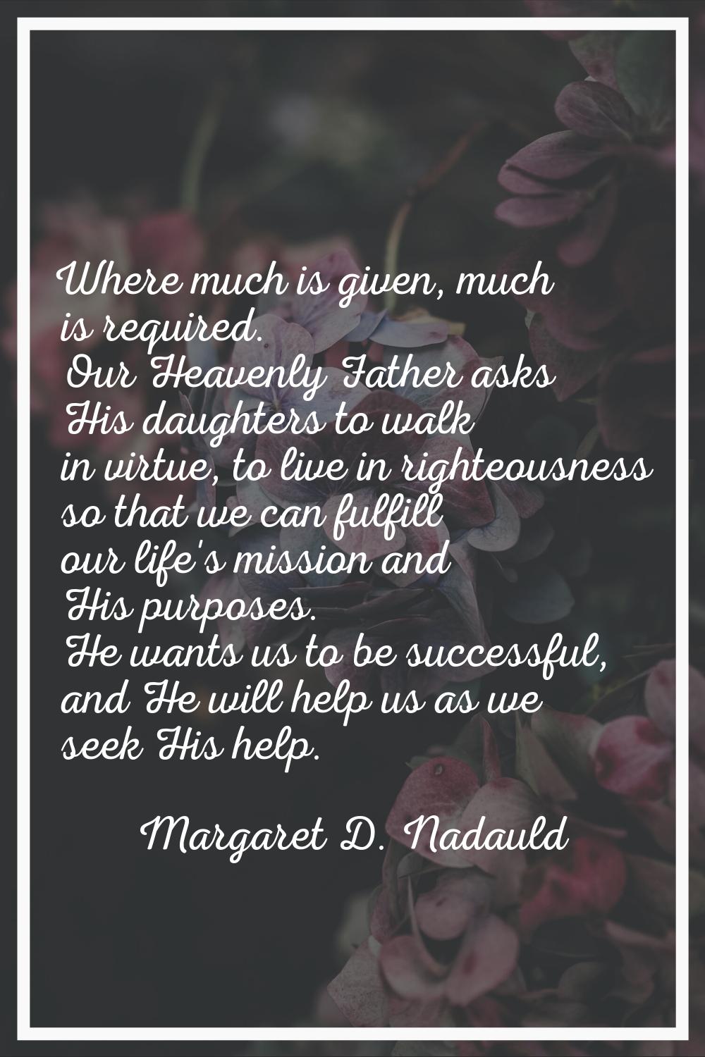 Where much is given, much is required. Our Heavenly Father asks His daughters to walk in virtue, to