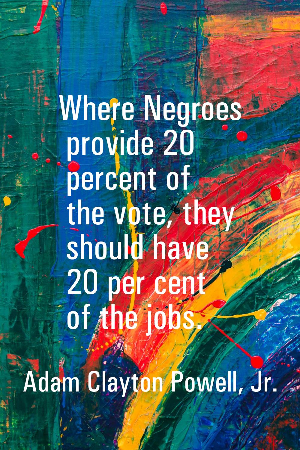 Where Negroes provide 20 percent of the vote, they should have 20 per cent of the jobs.