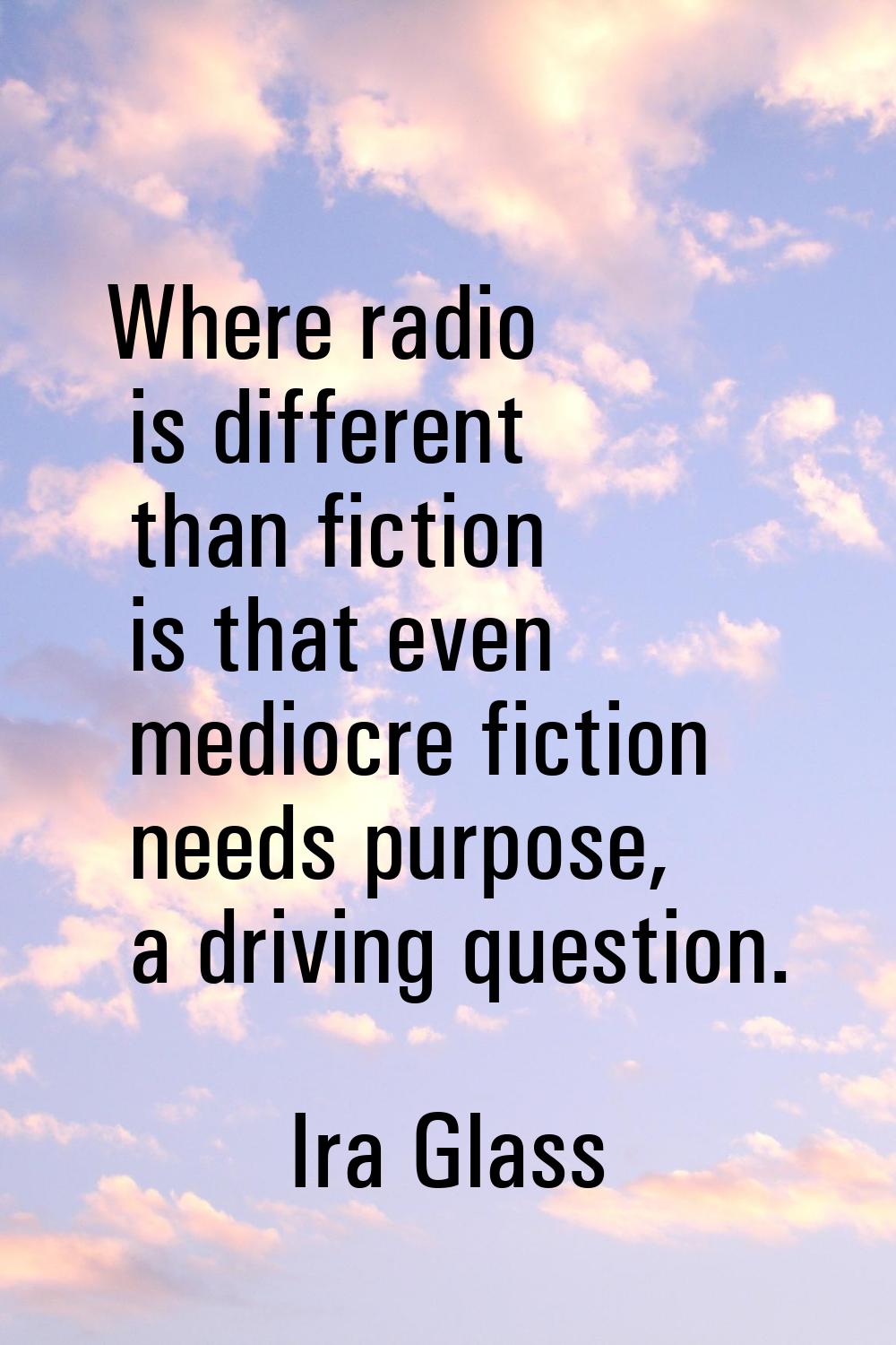 Where radio is different than fiction is that even mediocre fiction needs purpose, a driving questi