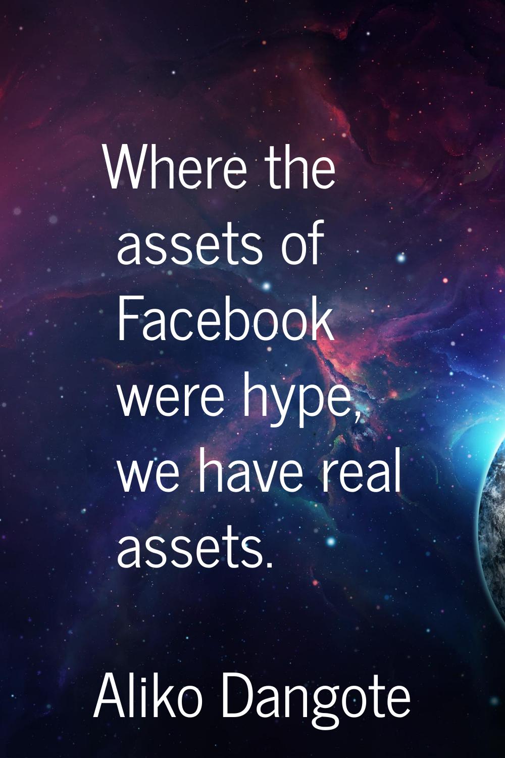 Where the assets of Facebook were hype, we have real assets.