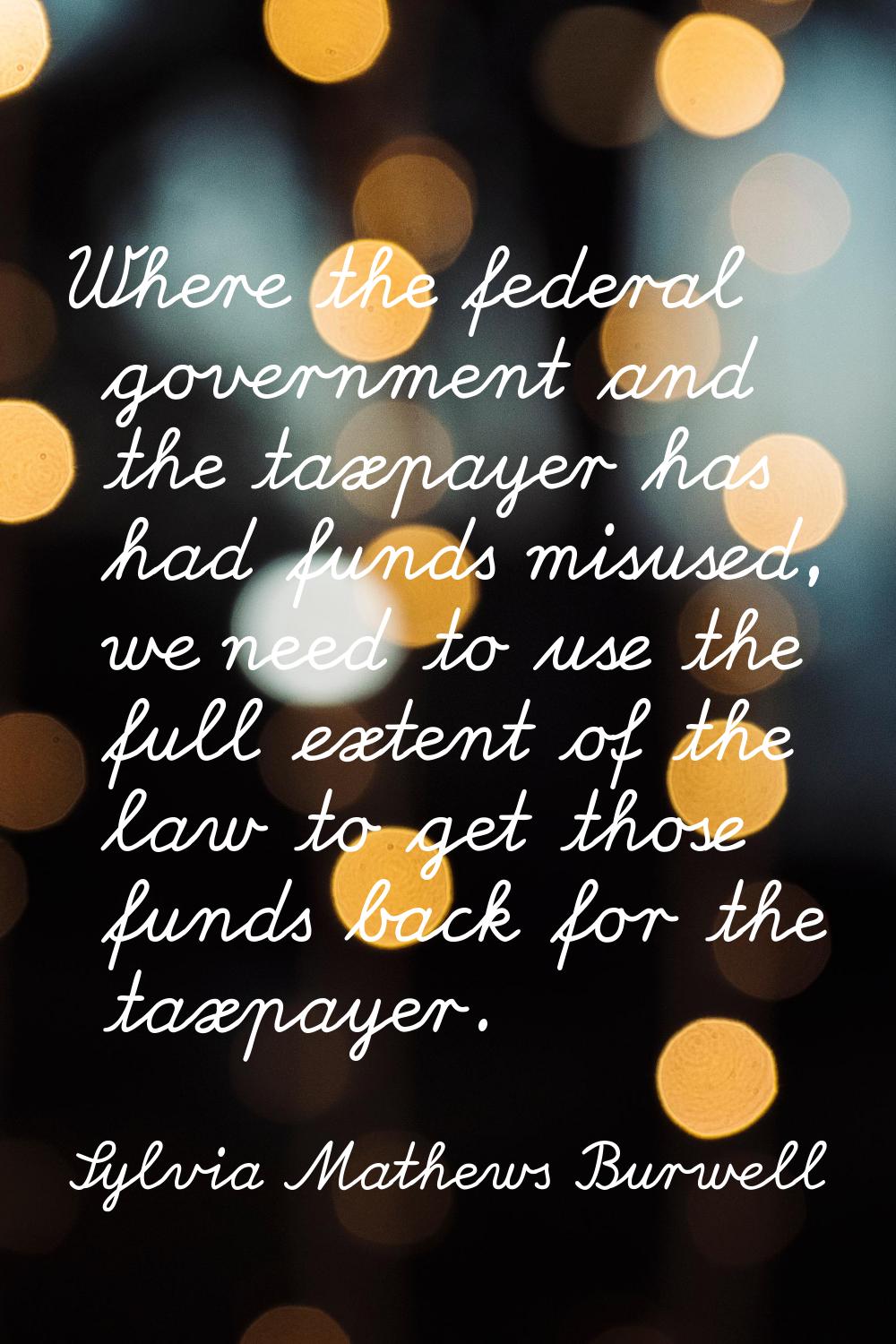 Where the federal government and the taxpayer has had funds misused, we need to use the full extent