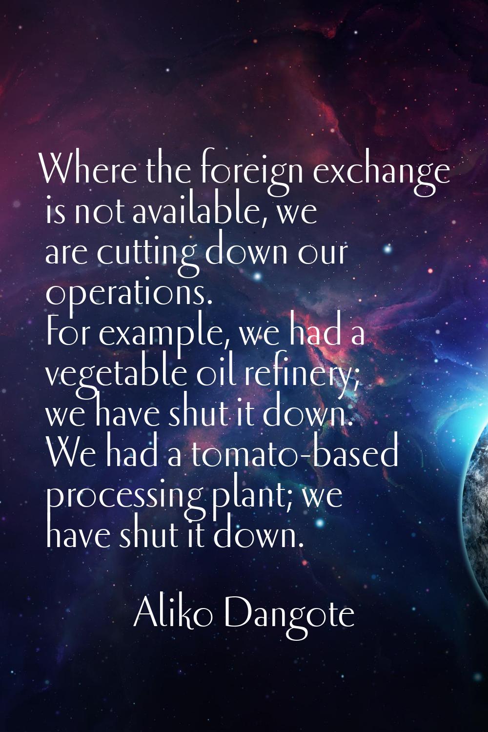 Where the foreign exchange is not available, we are cutting down our operations. For example, we ha