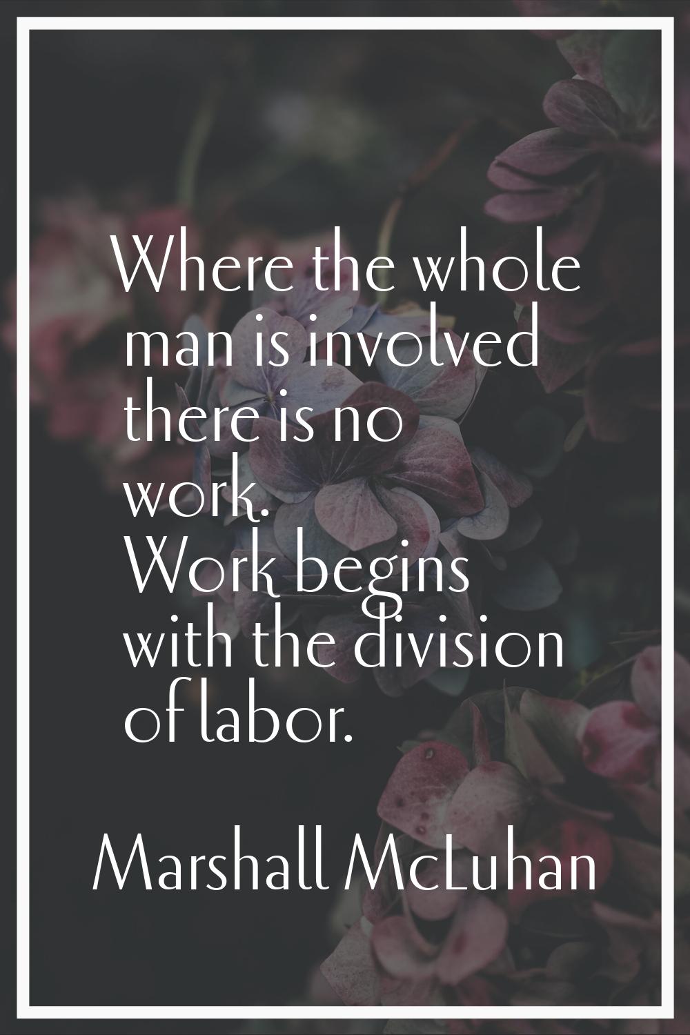 Where the whole man is involved there is no work. Work begins with the division of labor.
