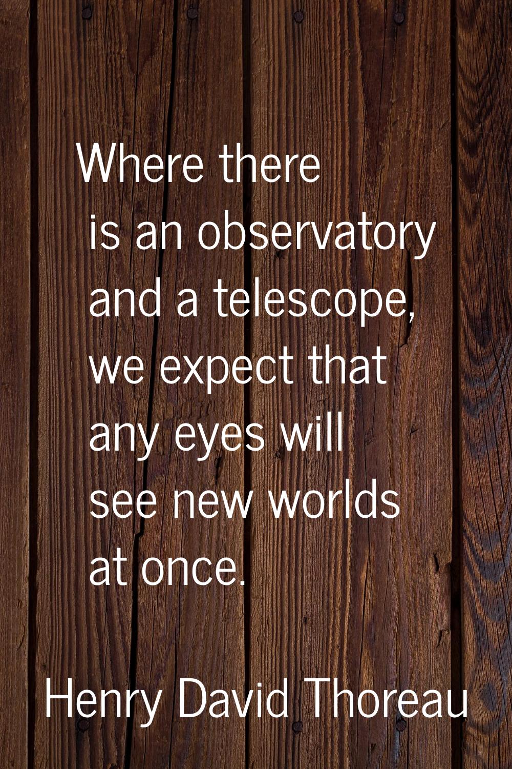 Where there is an observatory and a telescope, we expect that any eyes will see new worlds at once.