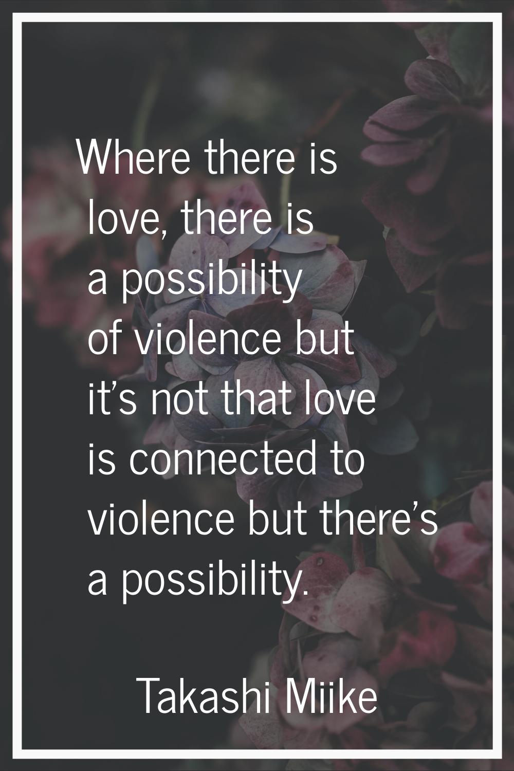 Where there is love, there is a possibility of violence but it's not that love is connected to viol