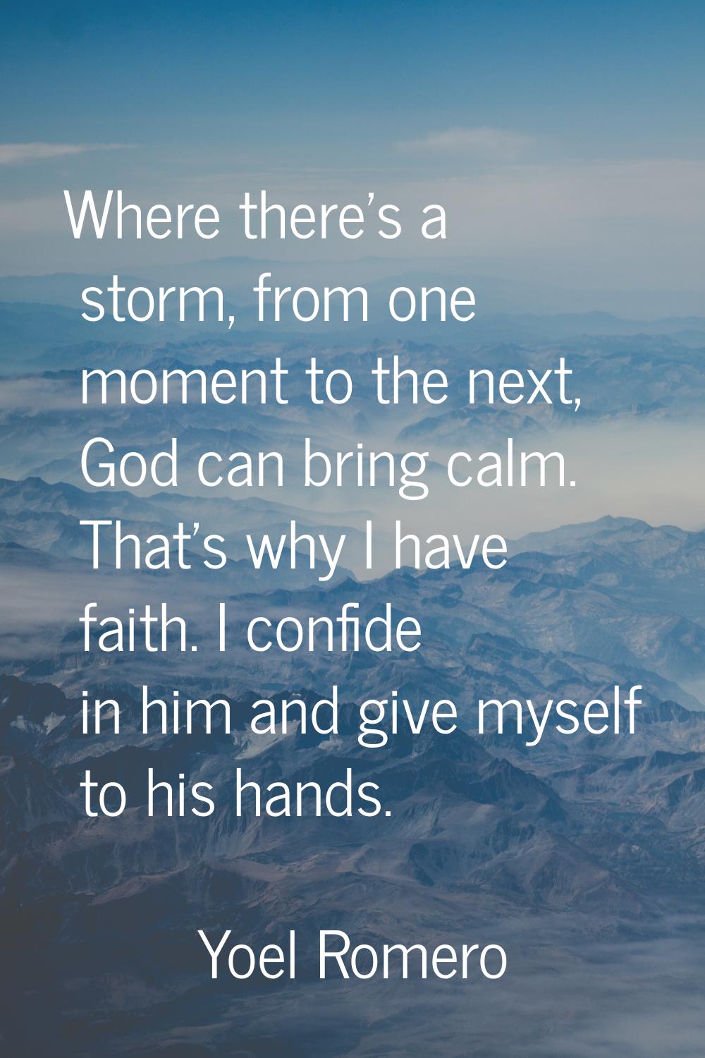 Where there's a storm, from one moment to the next, God can bring calm. That's why I have faith. I 