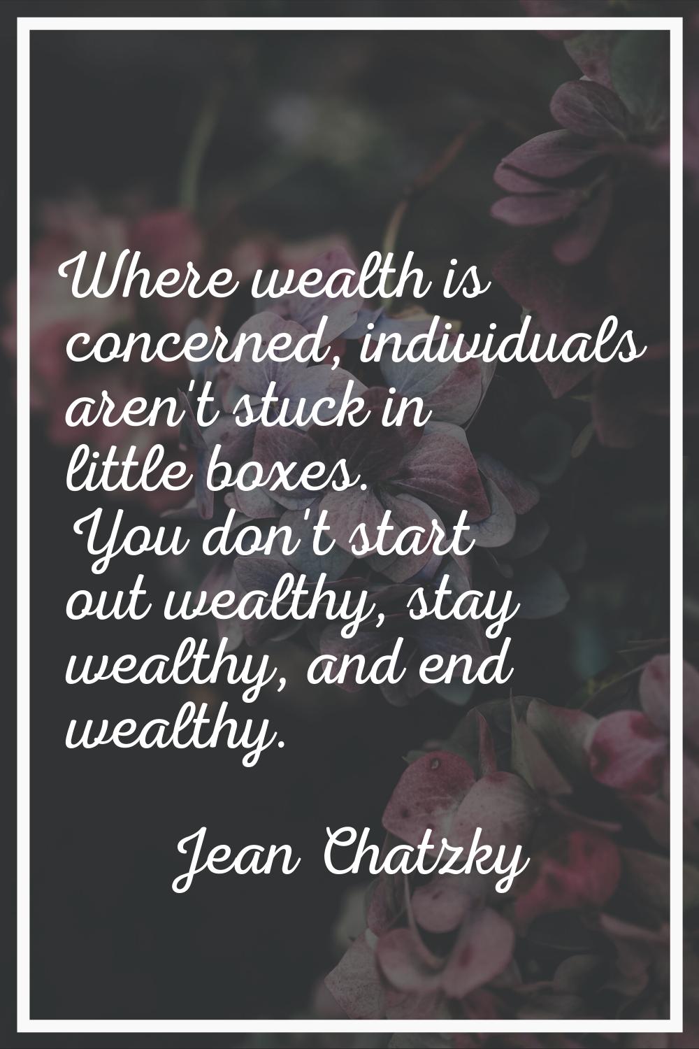 Where wealth is concerned, individuals aren't stuck in little boxes. You don't start out wealthy, s
