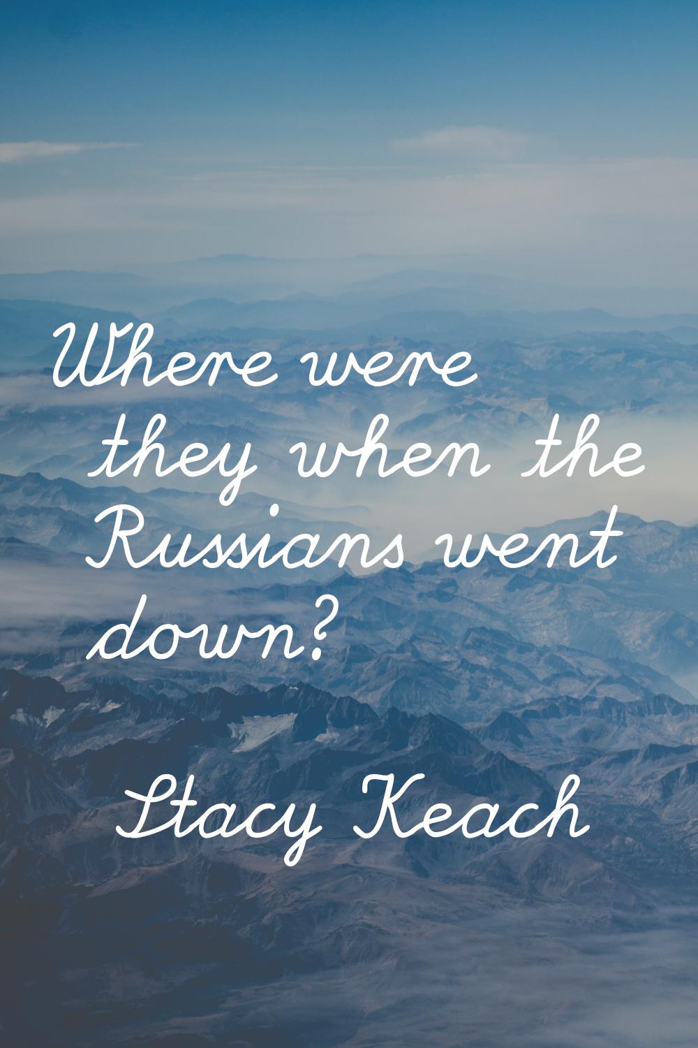 Where were they when the Russians went down?