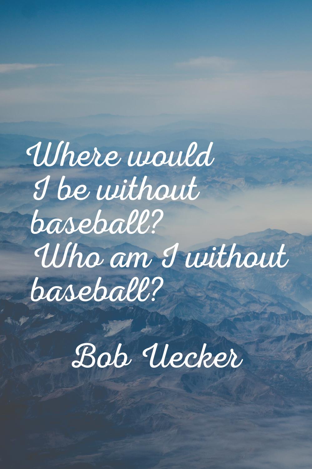 Where would I be without baseball? Who am I without baseball?