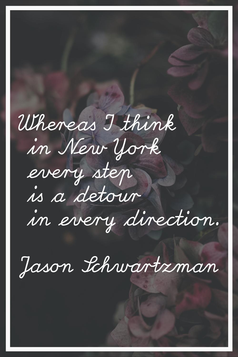 Whereas I think in New York every step is a detour in every direction.
