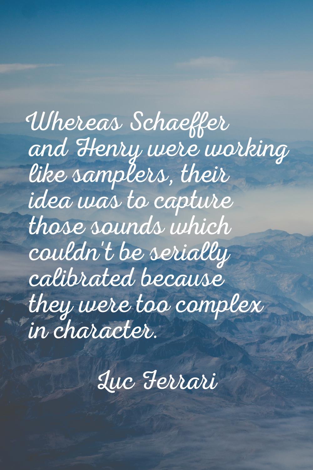 Whereas Schaeffer and Henry were working like samplers, their idea was to capture those sounds whic