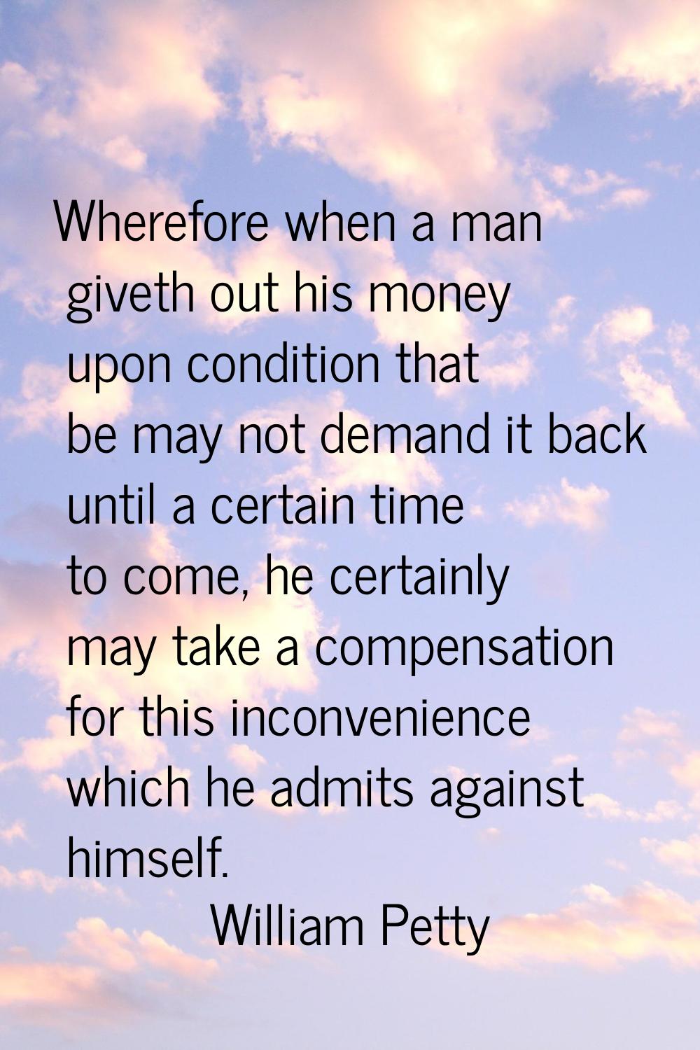 Wherefore when a man giveth out his money upon condition that be may not demand it back until a cer