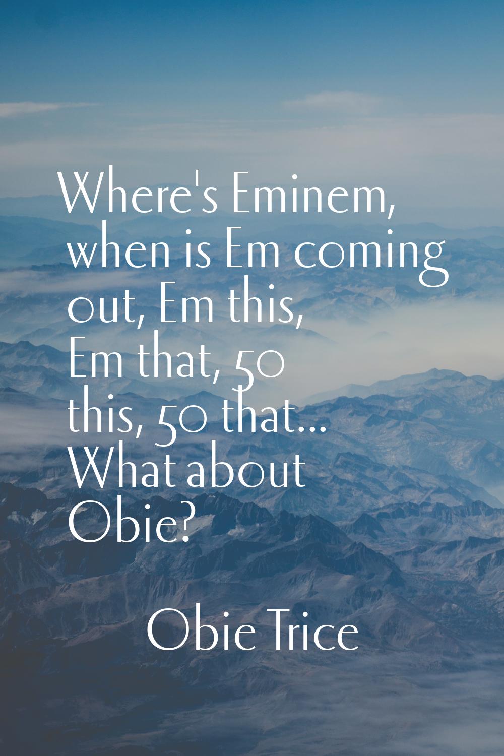 Where's Eminem, when is Em coming out, Em this, Em that, 50 this, 50 that... What about Obie?