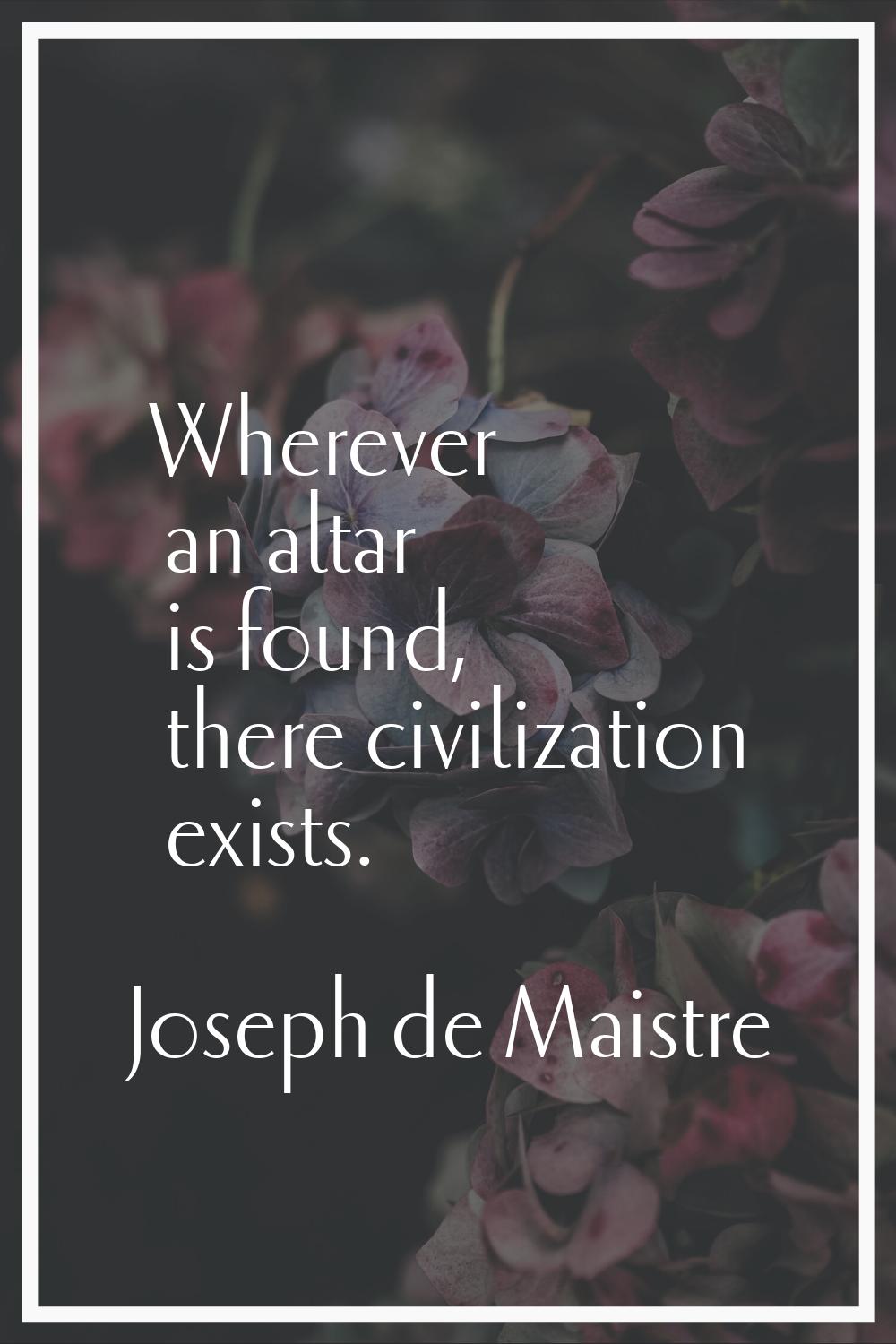 Wherever an altar is found, there civilization exists.
