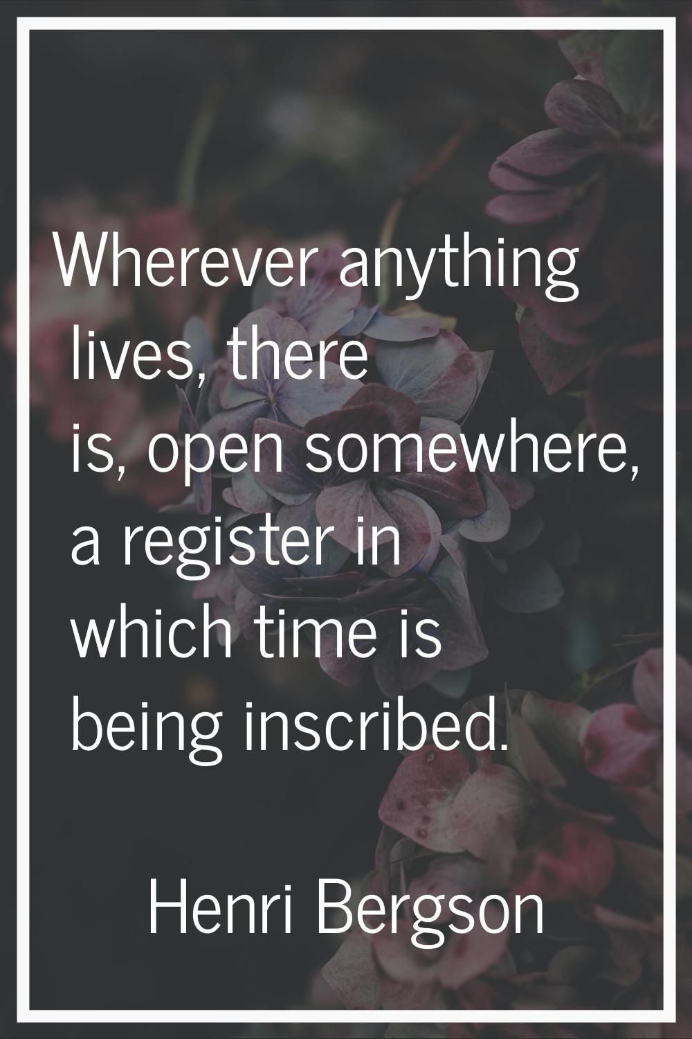 Wherever anything lives, there is, open somewhere, a register in which time is being inscribed.