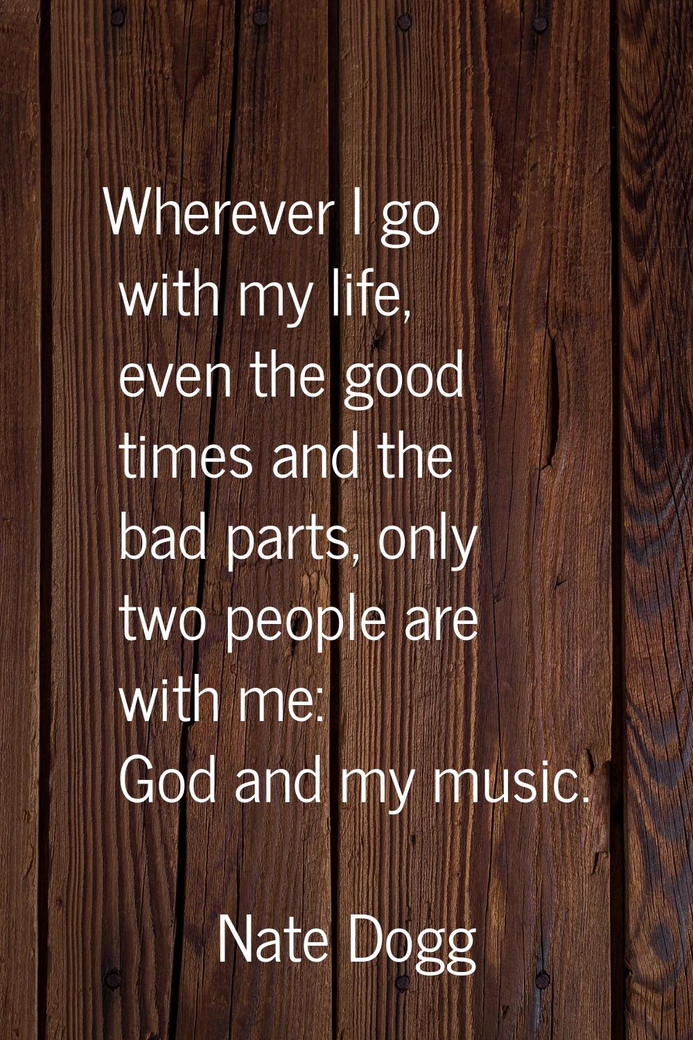 Wherever I go with my life, even the good times and the bad parts, only two people are with me: God