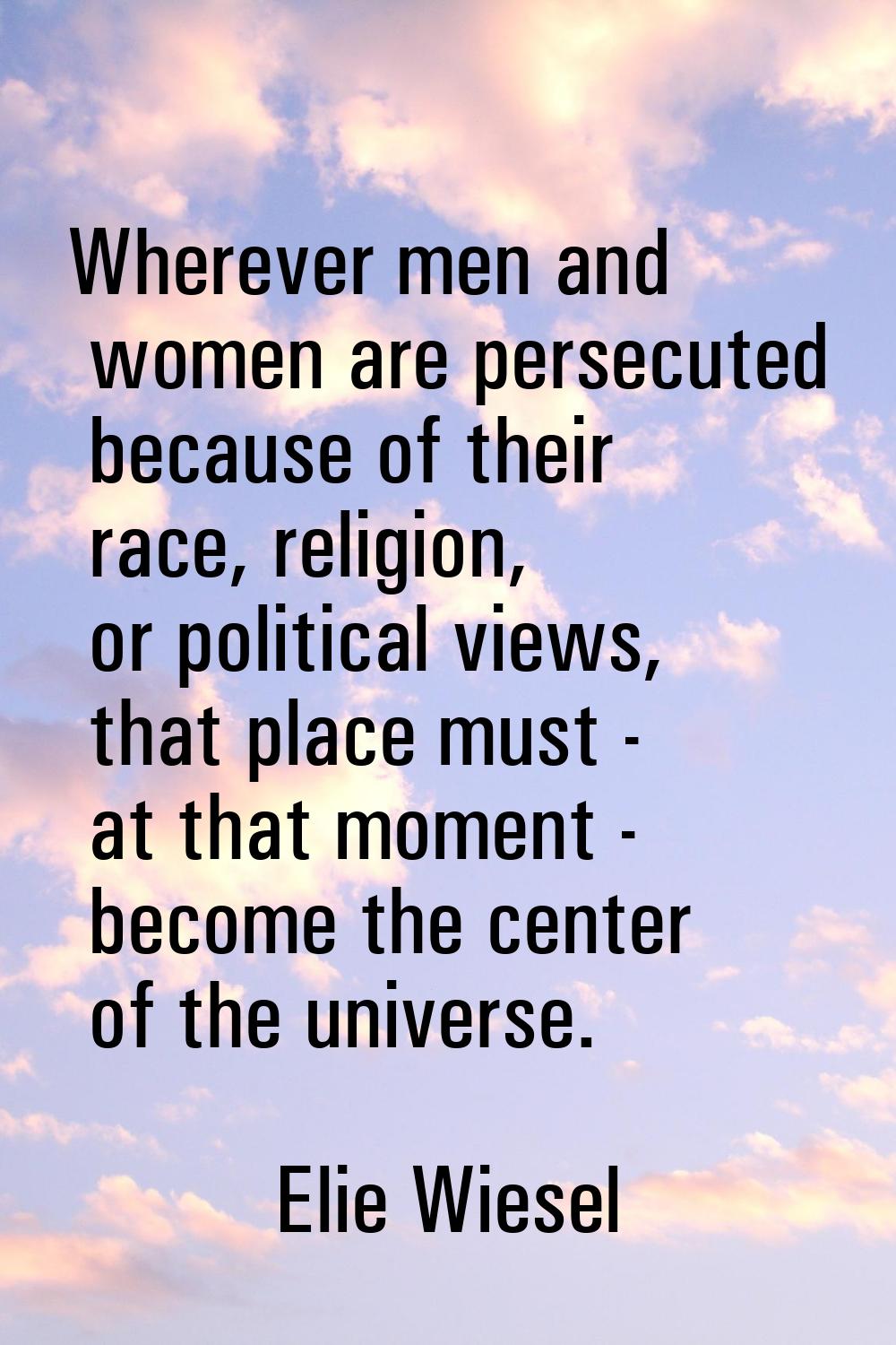 Wherever men and women are persecuted because of their race, religion, or political views, that pla