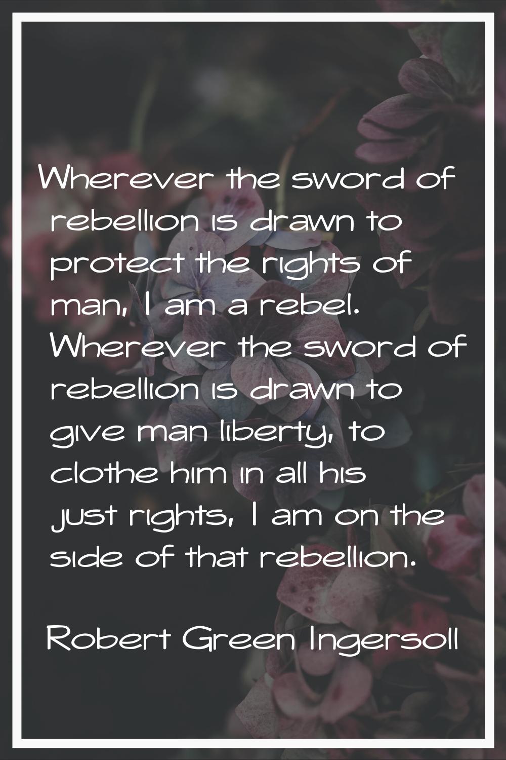 Wherever the sword of rebellion is drawn to protect the rights of man, I am a rebel. Wherever the s