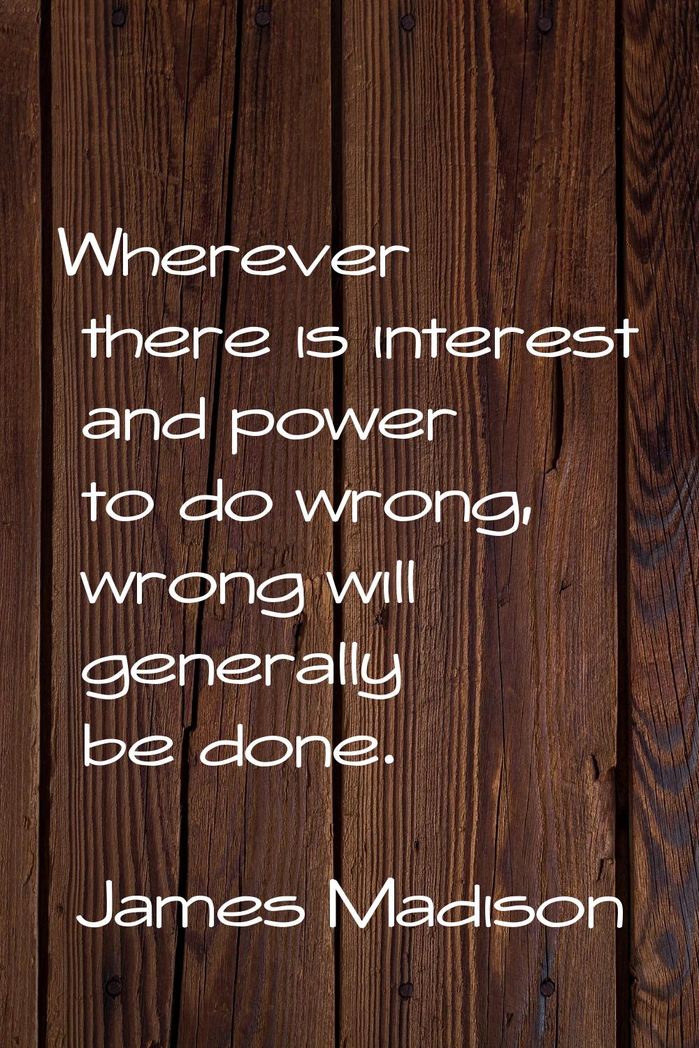 Wherever there is interest and power to do wrong, wrong will generally be done.
