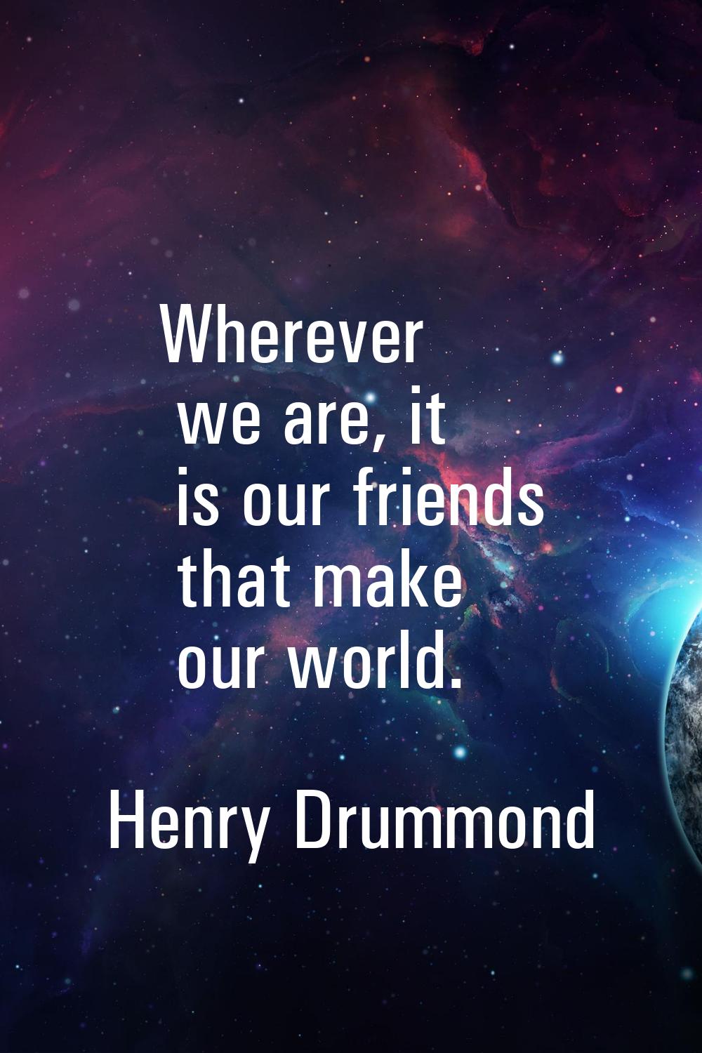 Wherever we are, it is our friends that make our world.