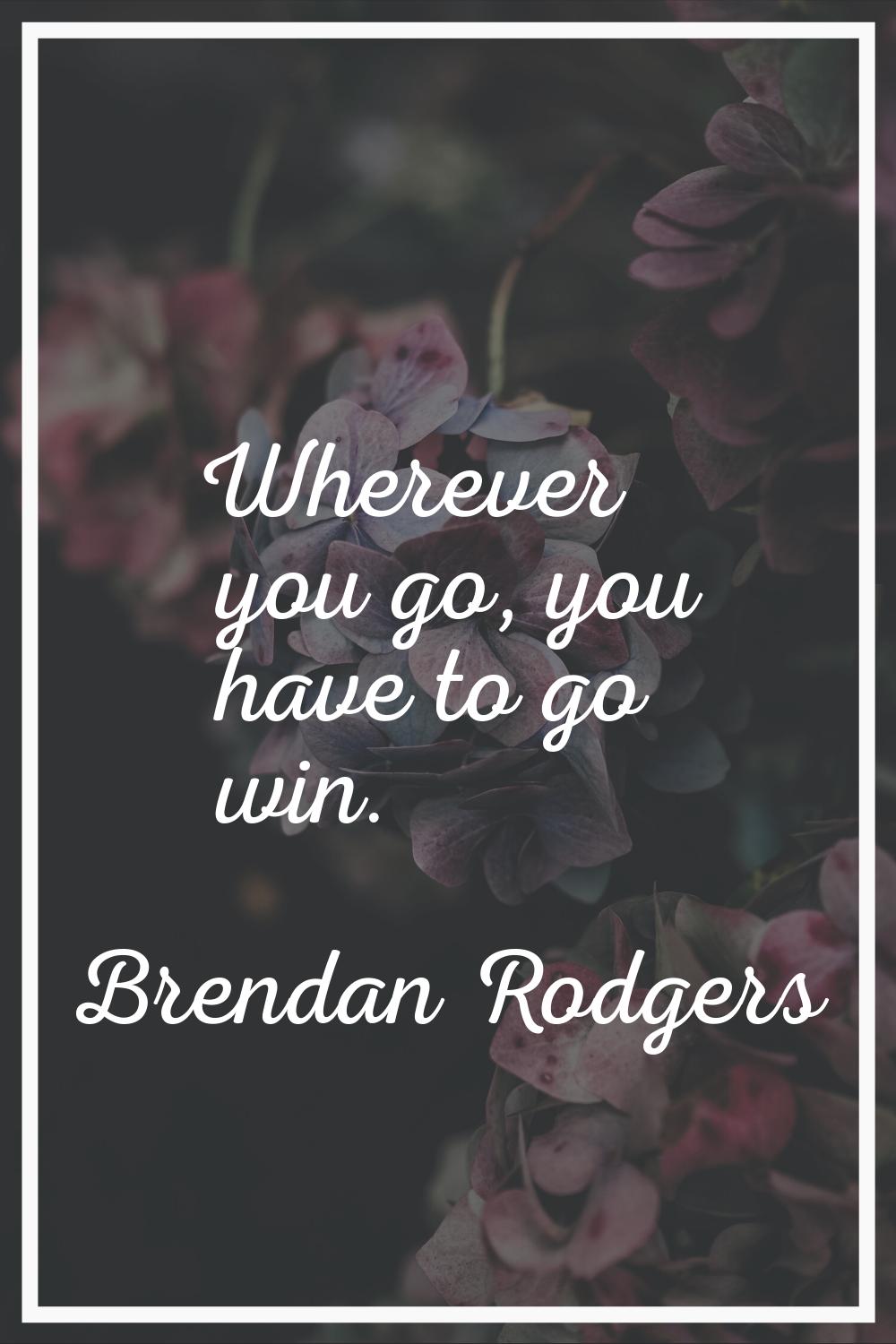Wherever you go, you have to go win.