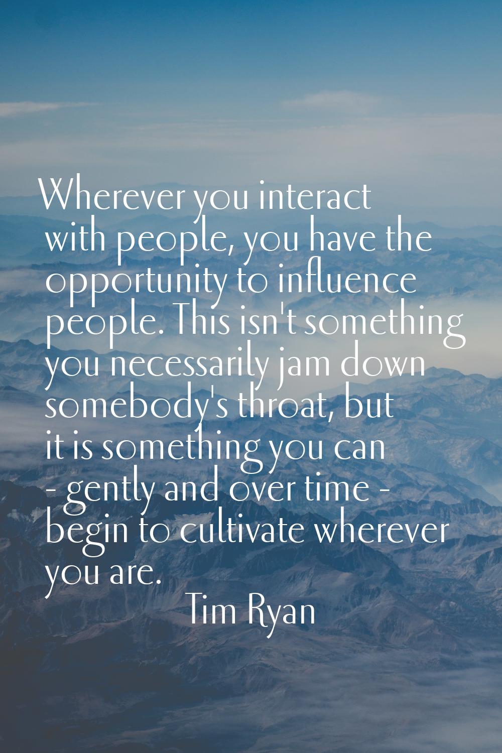 Wherever you interact with people, you have the opportunity to influence people. This isn't somethi