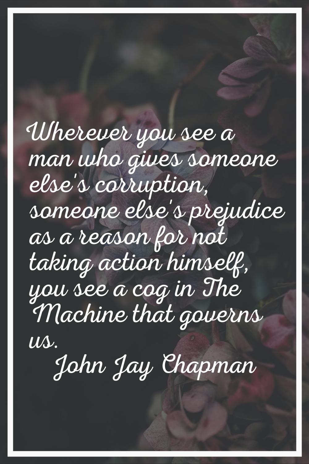 Wherever you see a man who gives someone else's corruption, someone else's prejudice as a reason fo