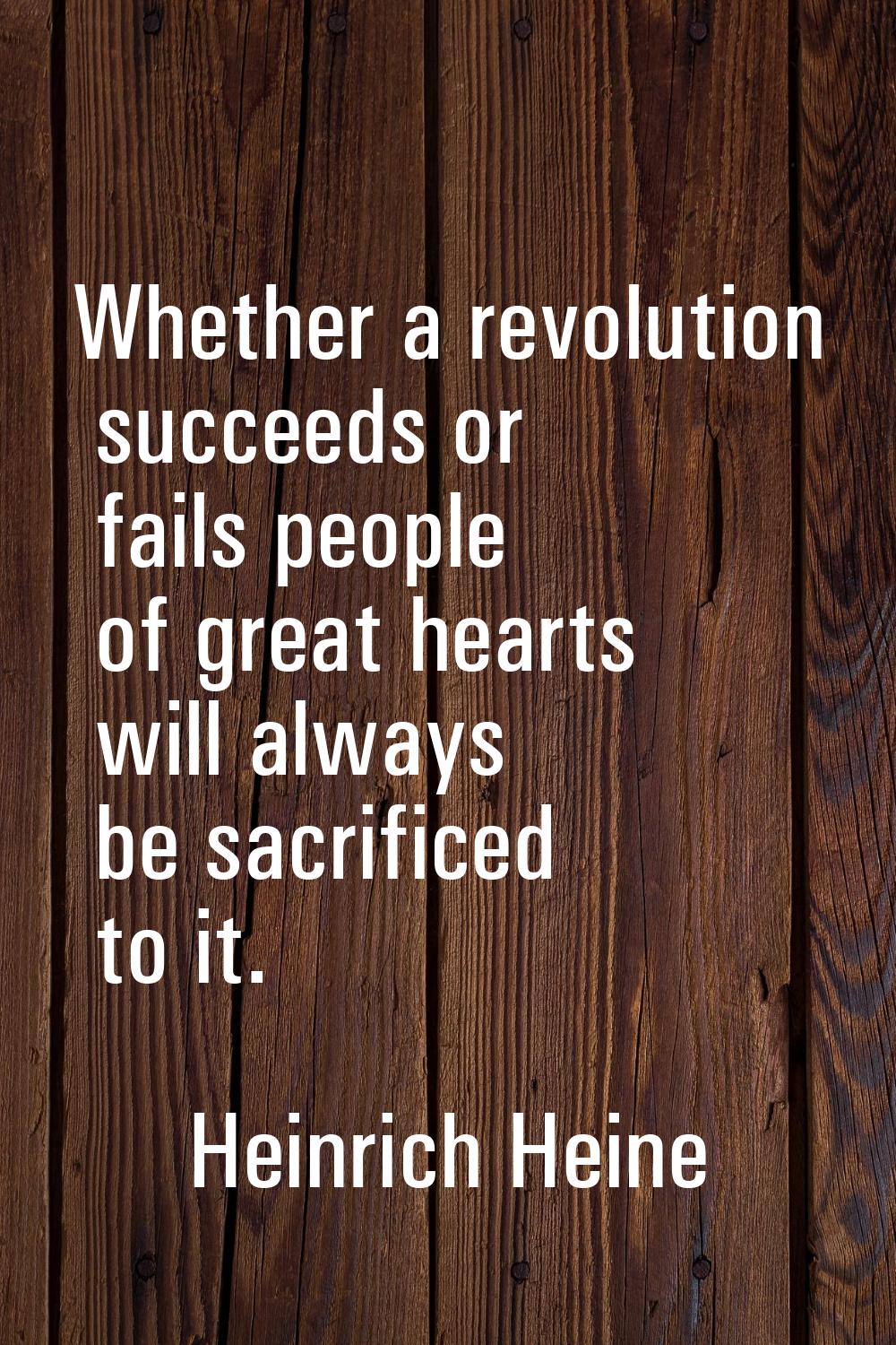 Whether a revolution succeeds or fails people of great hearts will always be sacrificed to it.
