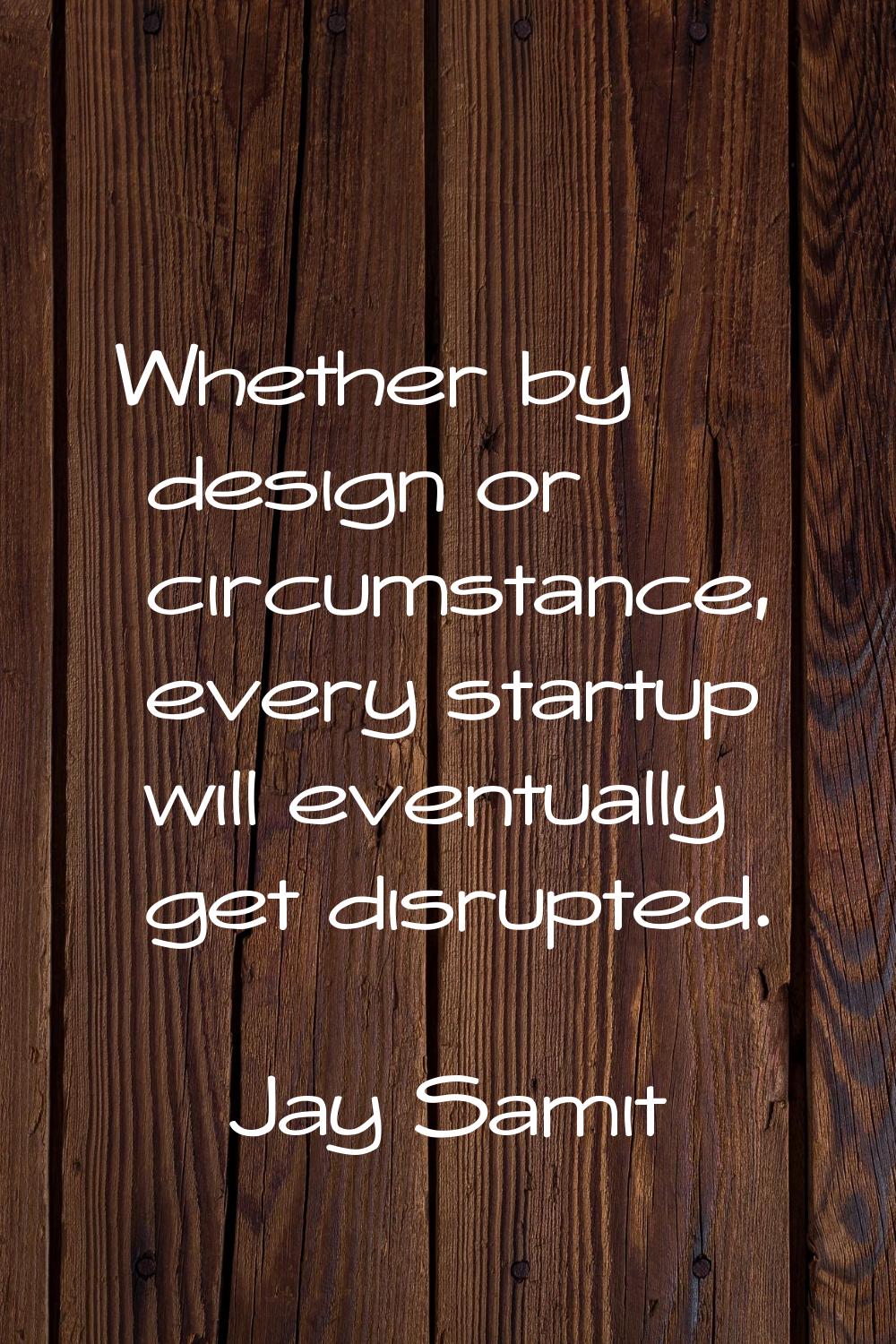 Whether by design or circumstance, every startup will eventually get disrupted.