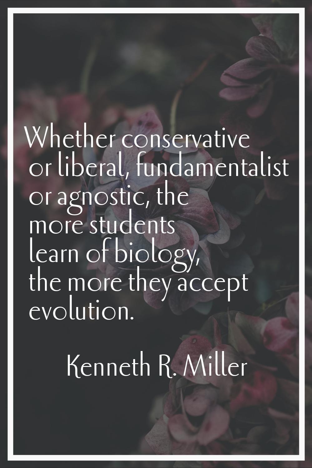 Whether conservative or liberal, fundamentalist or agnostic, the more students learn of biology, th