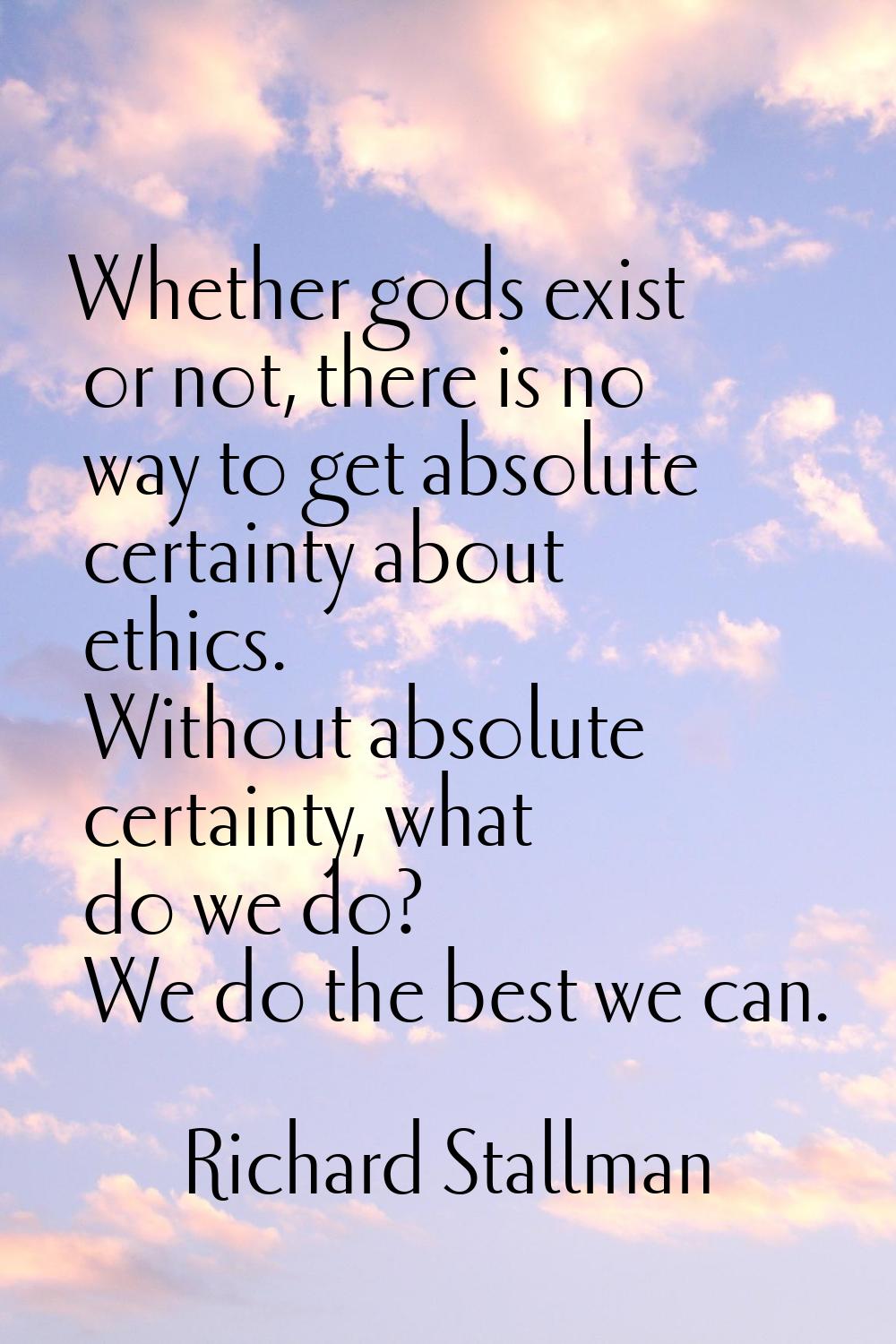 Whether gods exist or not, there is no way to get absolute certainty about ethics. Without absolute