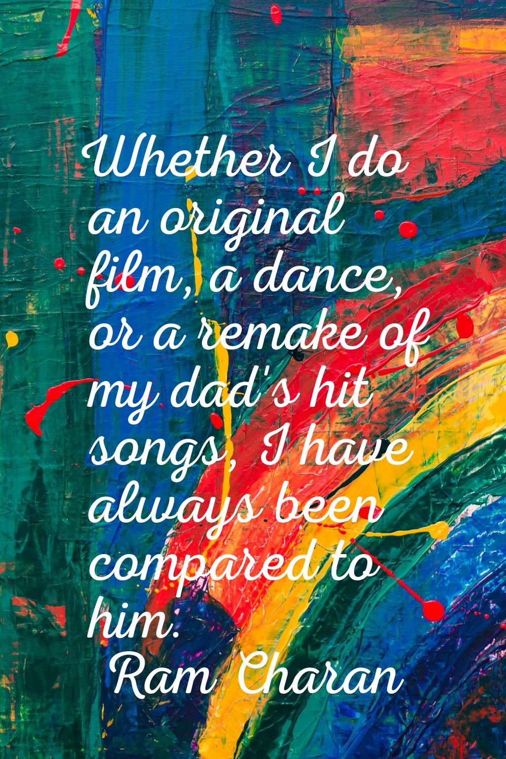 Whether I do an original film, a dance, or a remake of my dad's hit songs, I have always been compa