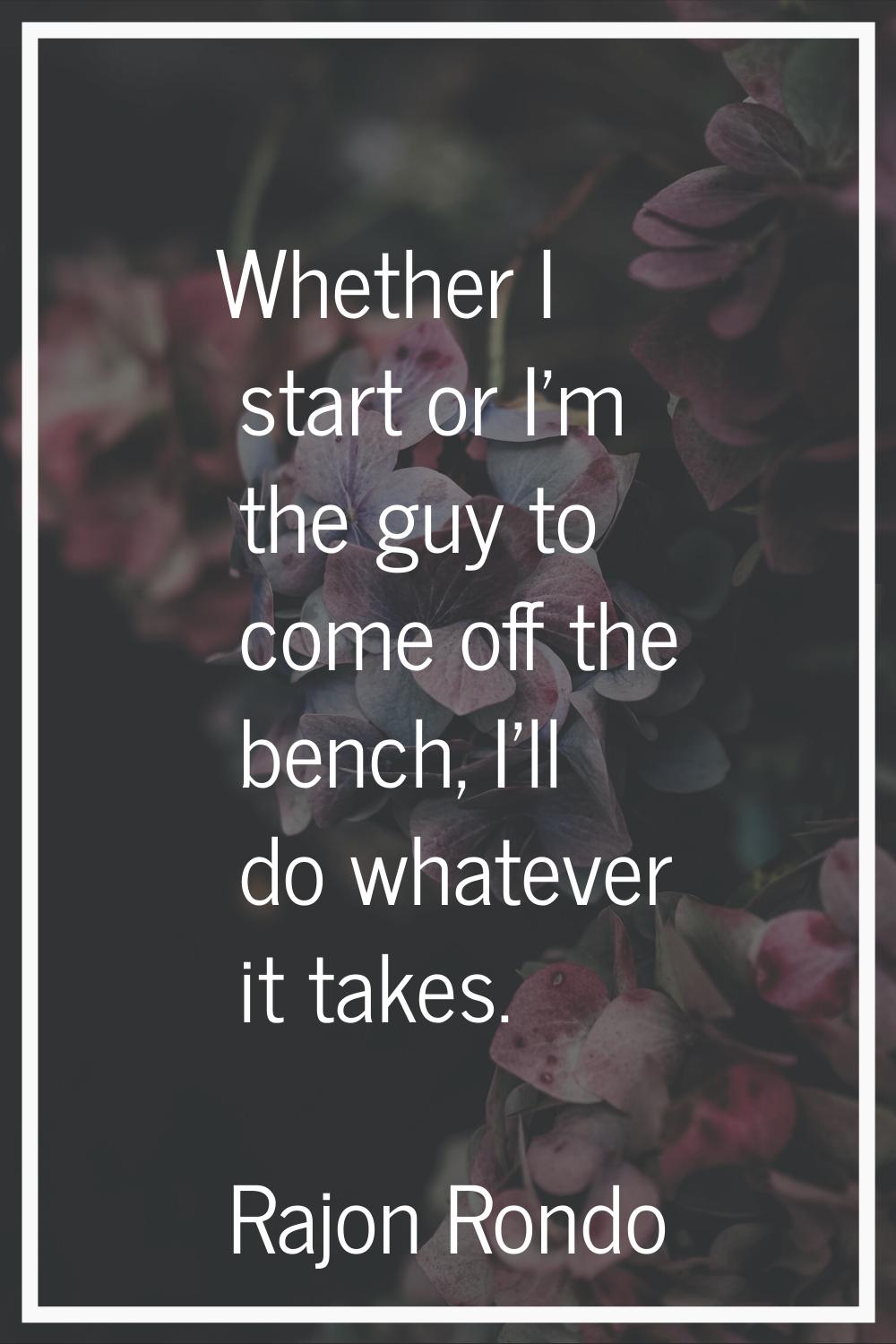 Whether I start or I'm the guy to come off the bench, I'll do whatever it takes.