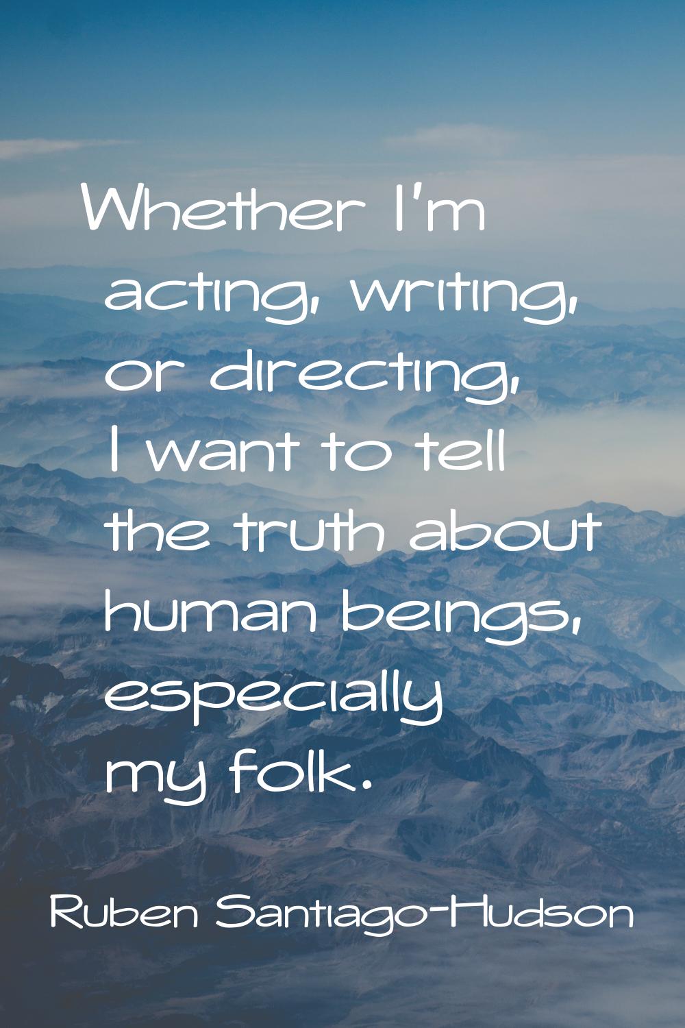 Whether I'm acting, writing, or directing, I want to tell the truth about human beings, especially 