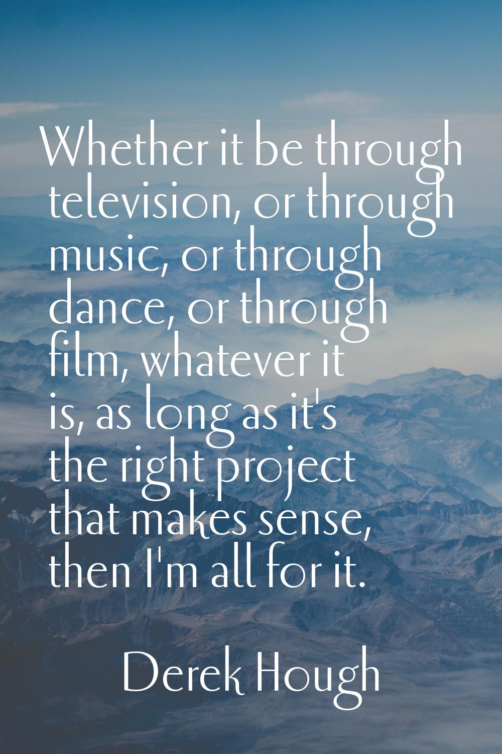 Whether it be through television, or through music, or through dance, or through film, whatever it 