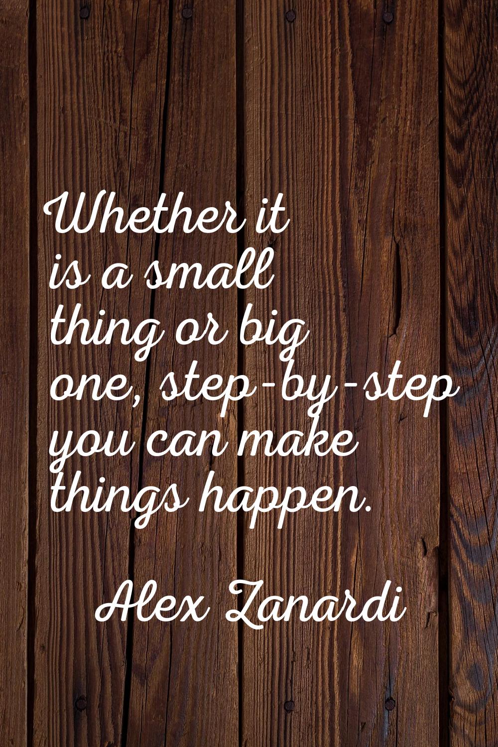 Whether it is a small thing or big one, step-by-step you can make things happen.
