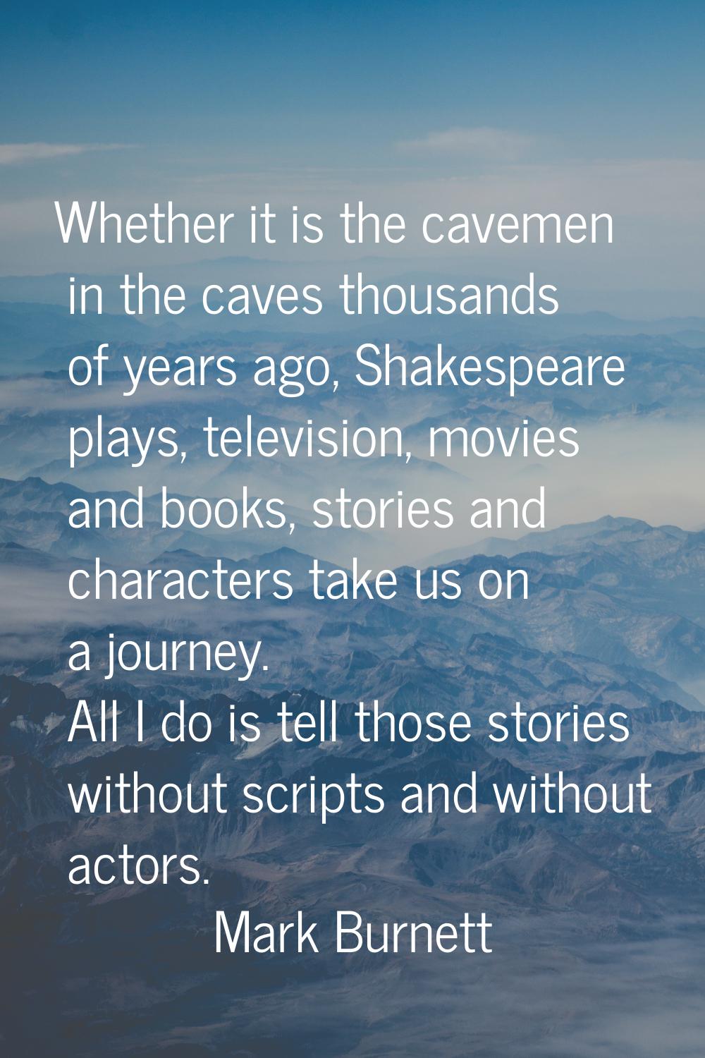 Whether it is the cavemen in the caves thousands of years ago, Shakespeare plays, television, movie