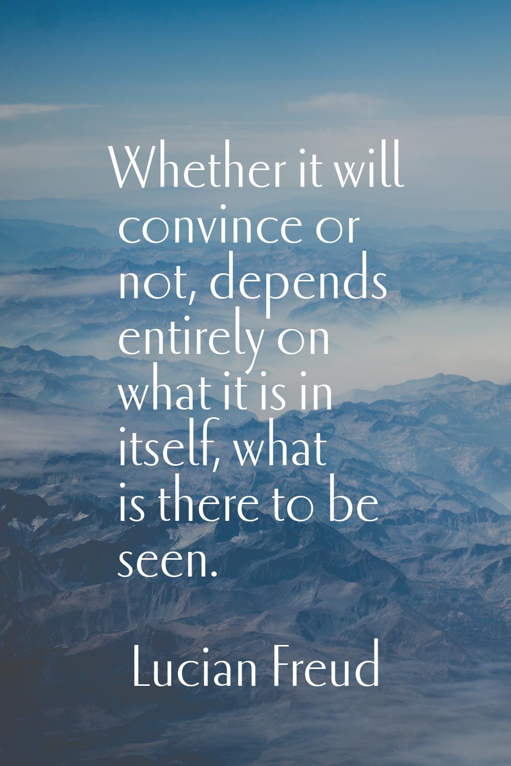 Whether it will convince or not, depends entirely on what it is in itself, what is there to be seen