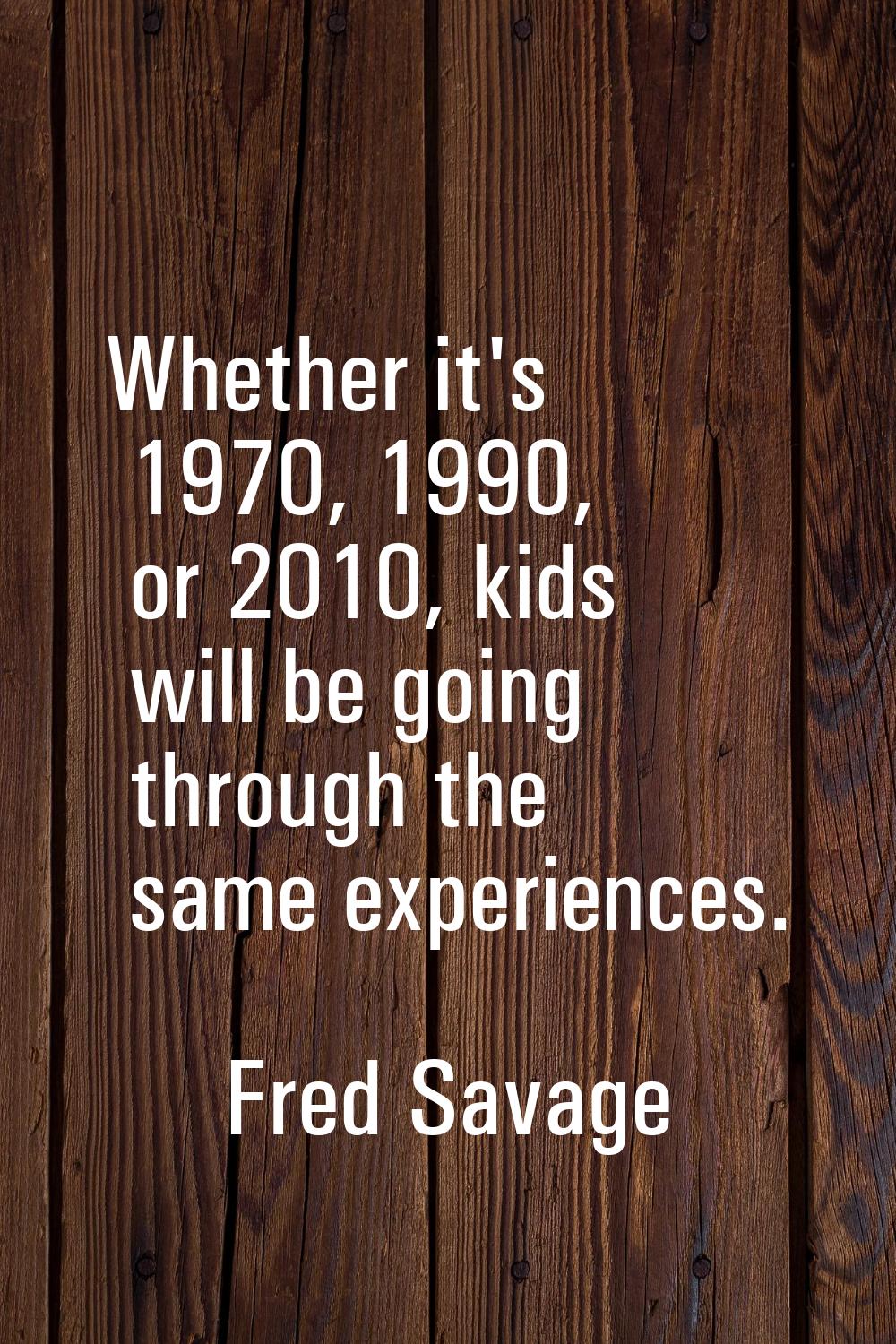 Whether it's 1970, 1990, or 2010, kids will be going through the same experiences.
