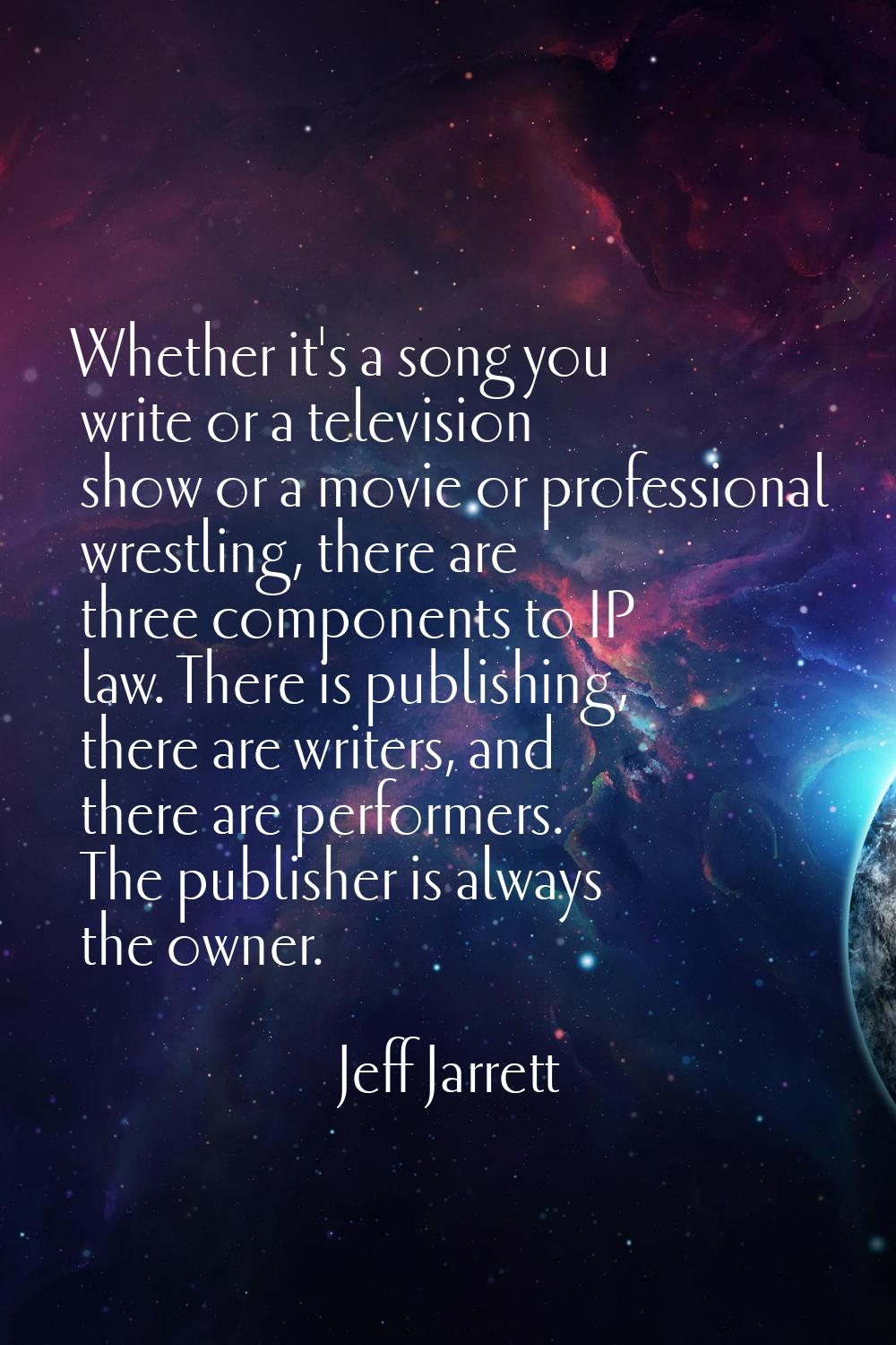 Whether it's a song you write or a television show or a movie or professional wrestling, there are 