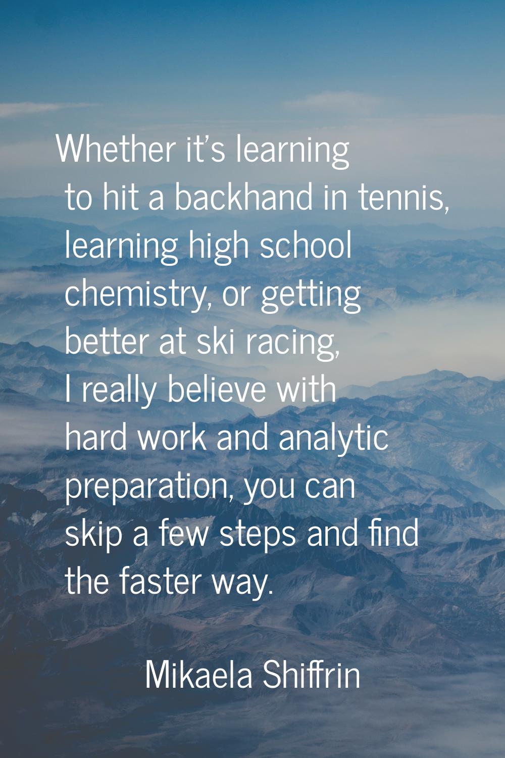 Whether it's learning to hit a backhand in tennis, learning high school chemistry, or getting bette