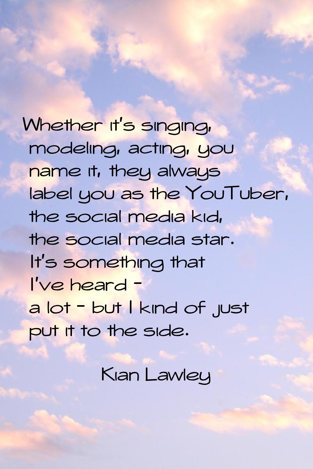 Whether it's singing, modeling, acting, you name it, they always label you as the YouTuber, the soc