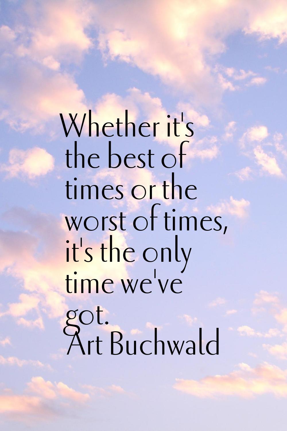 Whether it's the best of times or the worst of times, it's the only time we've got.