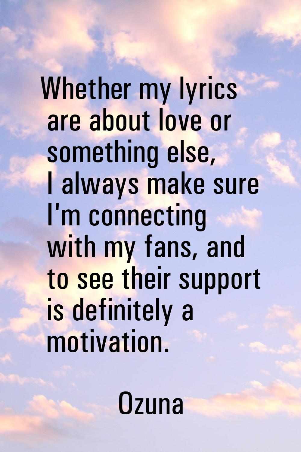Whether my lyrics are about love or something else, I always make sure I'm connecting with my fans,