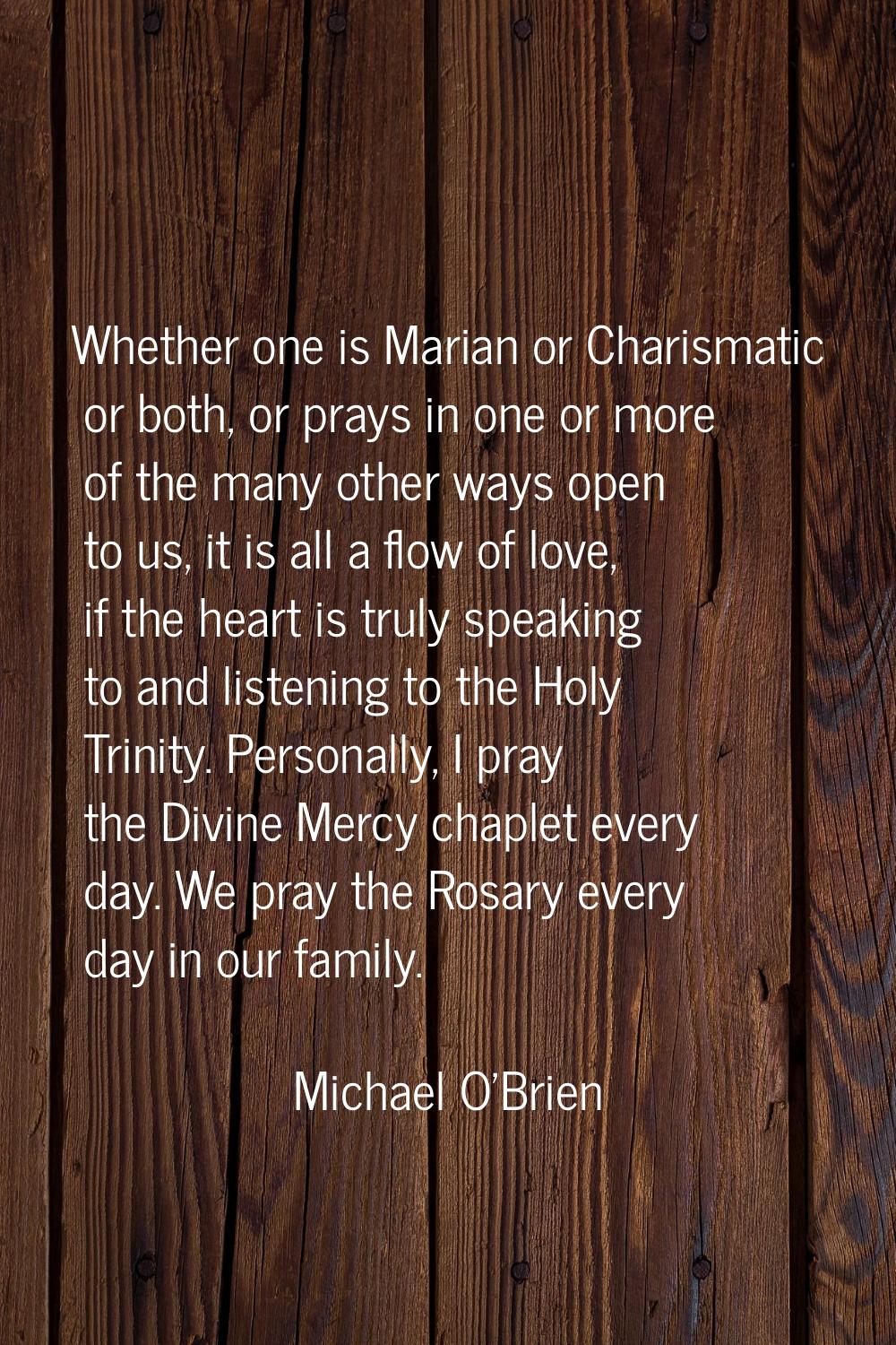 Whether one is Marian or Charismatic or both, or prays in one or more of the many other ways open t